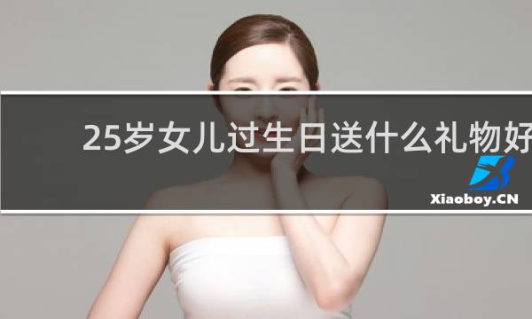 25岁女儿过生日送什么礼物好