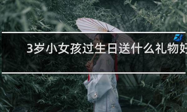 3岁小女孩过生日送什么礼物好