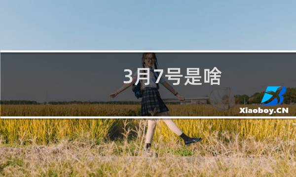 3月7号是啥（3月7号是什么节（3月7号女神节））