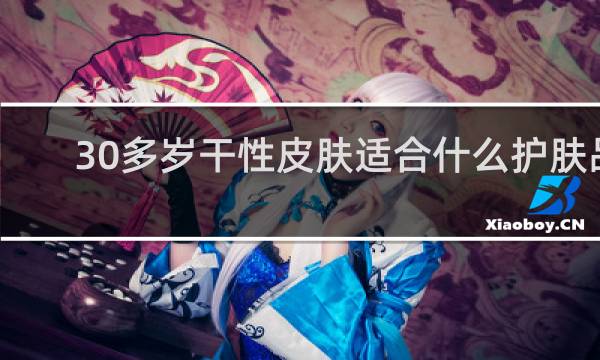 30多岁干性皮肤适合什么护肤品