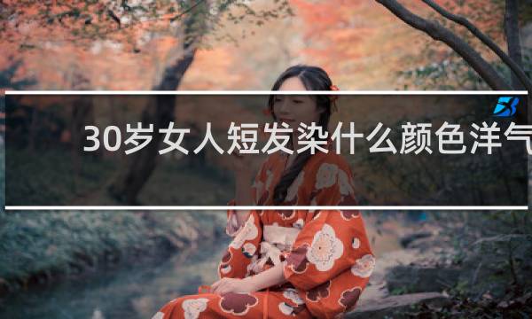 30岁女人短发染什么颜色洋气