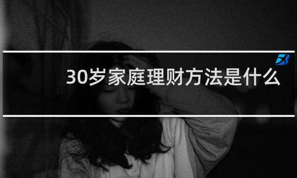 30岁家庭理财方法是什么