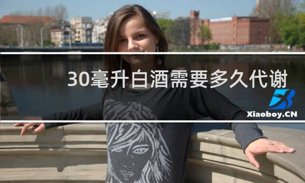 30毫升白酒需要多久代谢