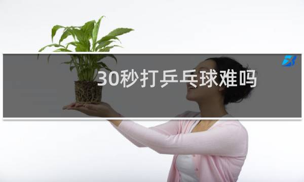 30秒打乒乓球难吗