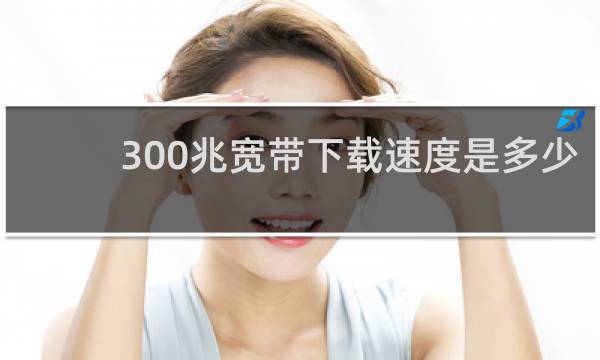 300兆宽带下载速度是多少