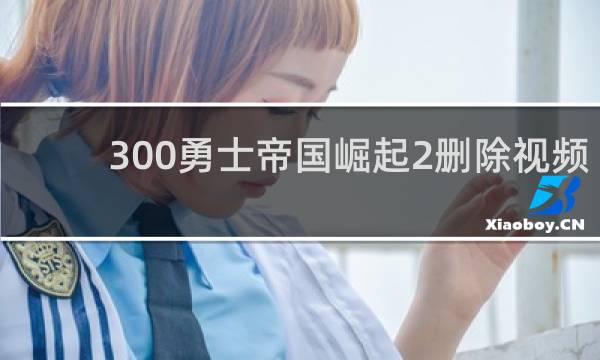 300勇士帝国崛起2删除视频几分钟