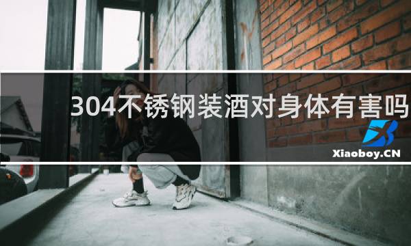 304不锈钢装酒对身体有害吗?