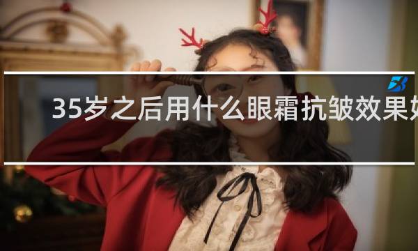 35岁之后用什么眼霜抗皱效果好