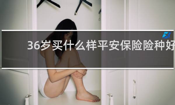 36岁买什么样平安保险险种好