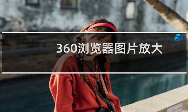 360浏览器图片放大镜怎么关?