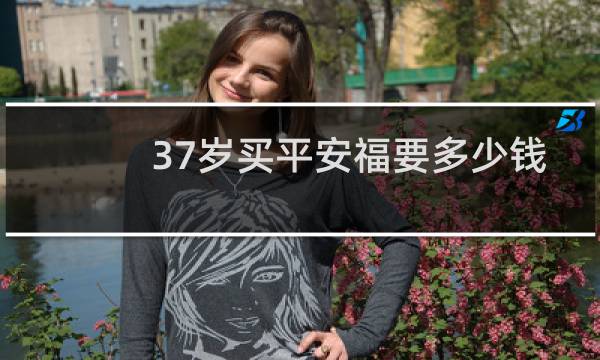 37岁买平安福要多少钱