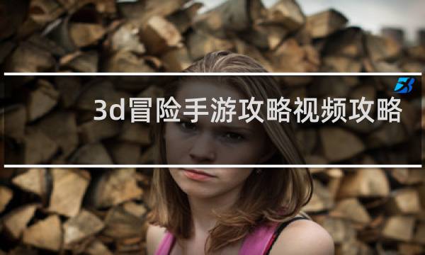 3d冒险手游攻略视频攻略