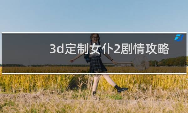 3d定制女仆2剧情攻略