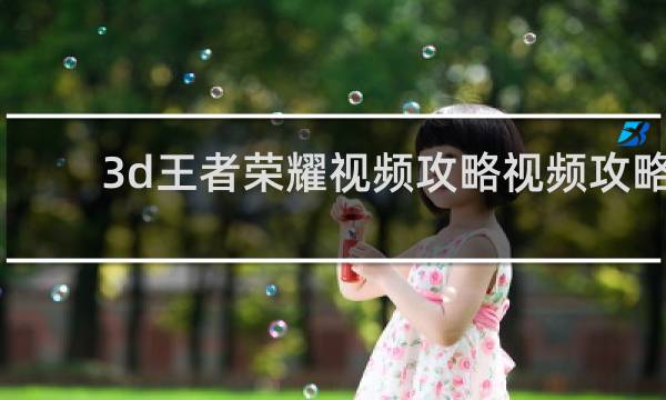 3d王者荣耀视频攻略视频攻略