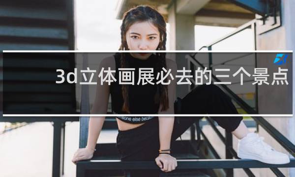 3d立体画展必去的三个景点
