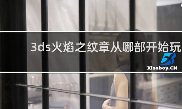 3ds火焰之纹章从哪部开始玩