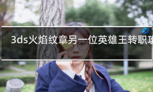 3ds火焰纹章另一位英雄王转职攻略