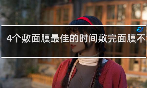 4个敷面膜最佳的时间敷完面膜不洗脸