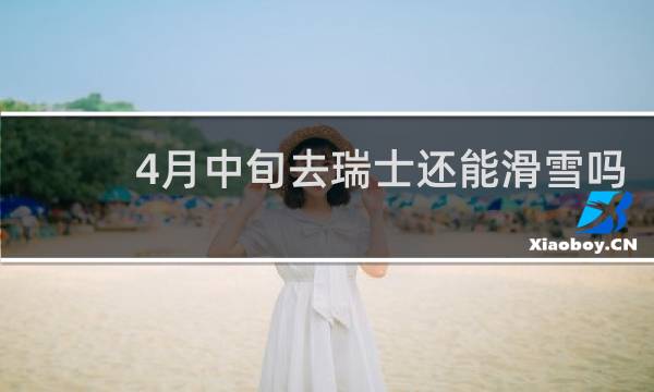 4月中旬去瑞士还能滑雪吗
