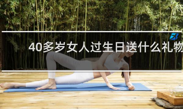 40多岁女人过生日送什么礼物