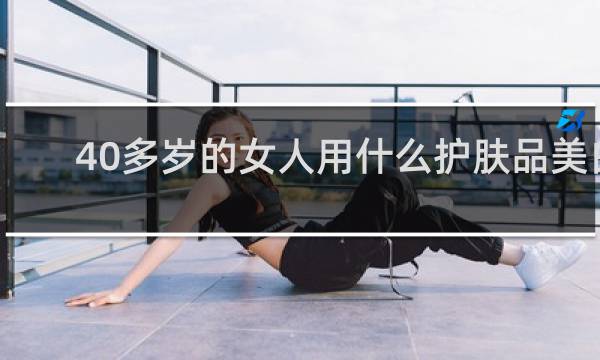 40多岁的女人用什么护肤品美白