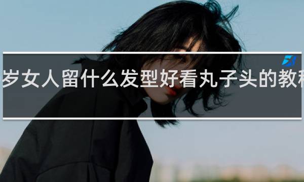 40岁女人留什么发型好看丸子头的教程与视频
