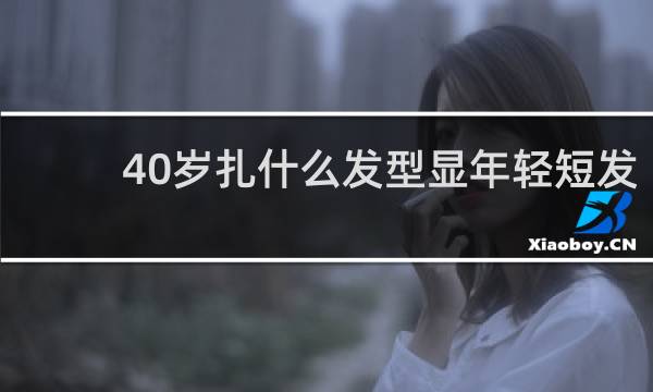 40岁扎什么发型显年轻短发