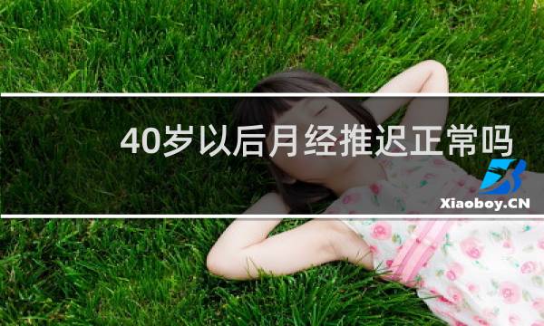 40岁以后月经推迟正常吗