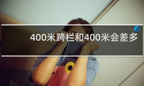 400米跨栏和400米会差多少呢