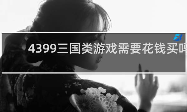 4399三国类游戏需要花钱买吗
