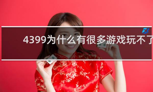 4399为什么有很多游戏玩不了
