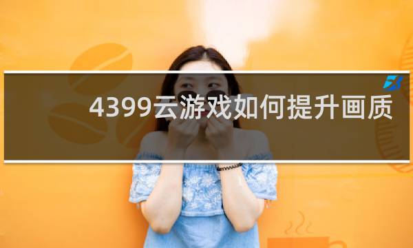 4399云游戏如何提升画质