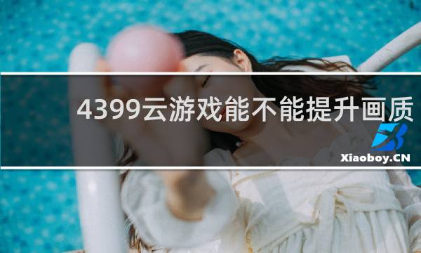 4399云游戏能不能提升画质
