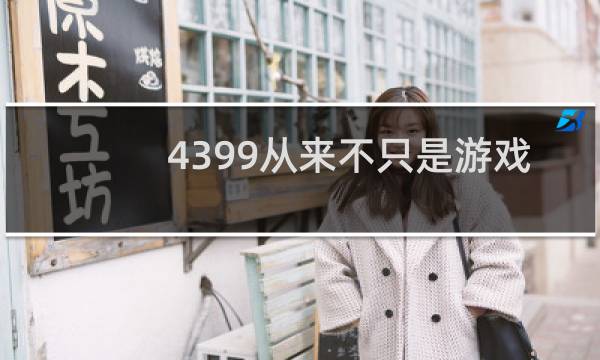 4399从来不只是游戏