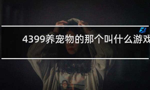 4399养宠物的那个叫什么游戏