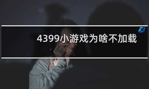 4399小游戏为啥不加载