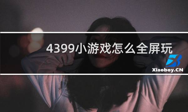 4399小游戏怎么全屏玩