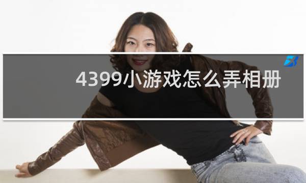 4399小游戏怎么弄相册