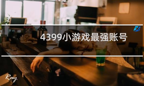4399小游戏最强账号