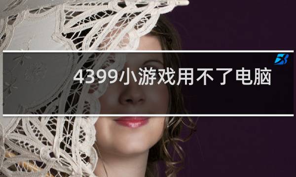 4399小游戏用不了电脑
