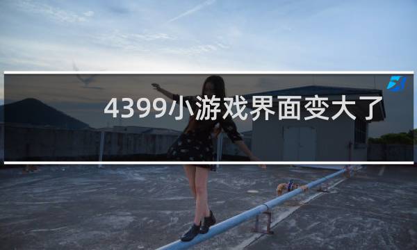 4399小游戏界面变大了
