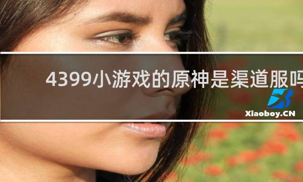 4399小游戏的原神是渠道服吗