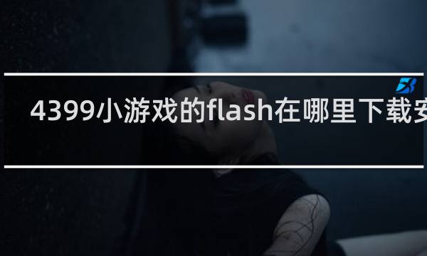 4399小游戏的flash在哪里下载安装