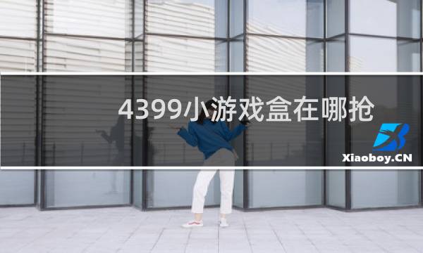 4399小游戏盒在哪抢