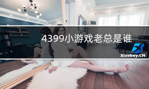 4399小游戏老总是谁