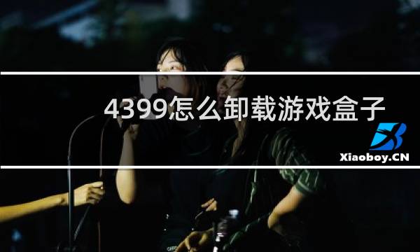 4399怎么卸载游戏盒子