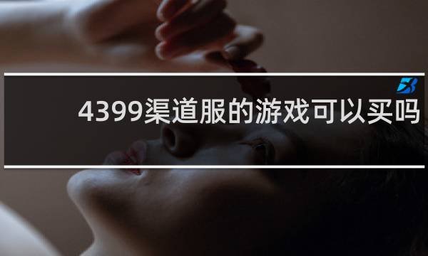 4399渠道服的游戏可以买吗