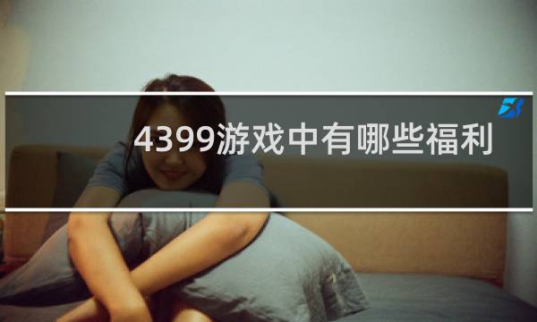4399游戏中有哪些福利