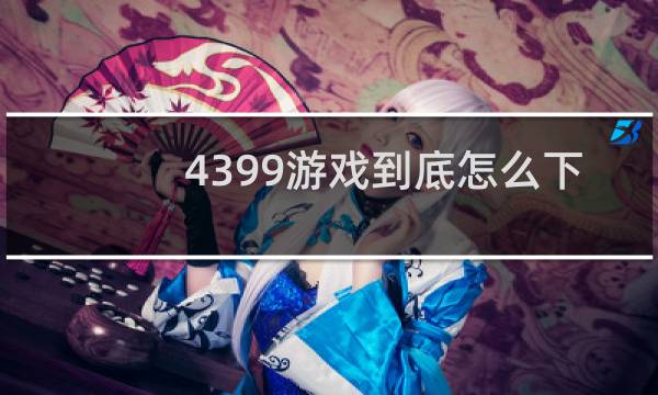 4399游戏到底怎么下