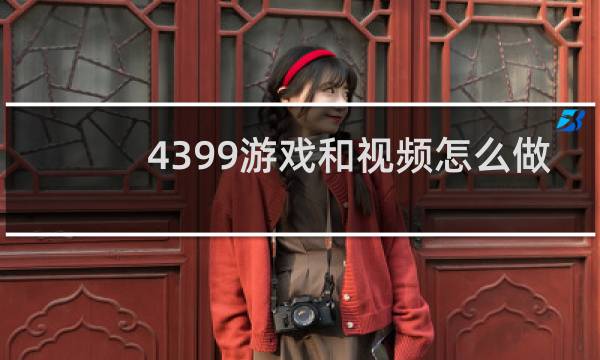 4399游戏和视频怎么做